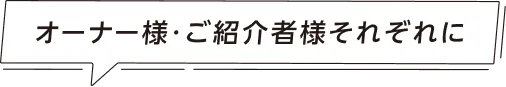オーナー様・ご紹介者様それぞれに